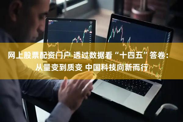 网上股票配资门户 透过数据看“十四五”答卷： 从量变到质变 中国科技向新而行