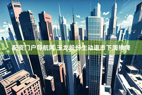 配资门户导航网 玉龙股份主动退市下周摘牌