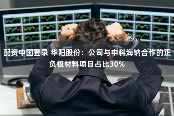 配资中国登录 华阳股份：公司与中科海钠合作的正负极材料项目占比30%