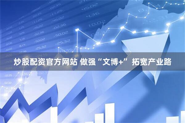 炒股配资官方网站 做强“文博+” 拓宽产业路
