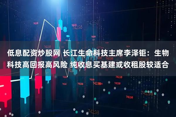 低息配资炒股网 长江生命科技主席李泽钜：生物科技高回报高风险 纯收息买基建或收租股较适合