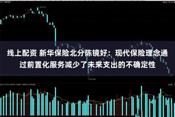 线上配资 新华保险北分陈镜好：现代保险理念通过前置化服务减少了未来支出的不确定性