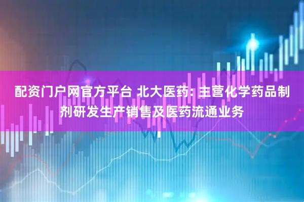 配资门户网官方平台 北大医药: 主营化学药品制剂研发生产销售及医药流通业务