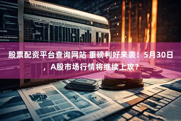 股票配资平台查询网站 重磅利好来袭！5月30日，A股市场行情将继续上攻？