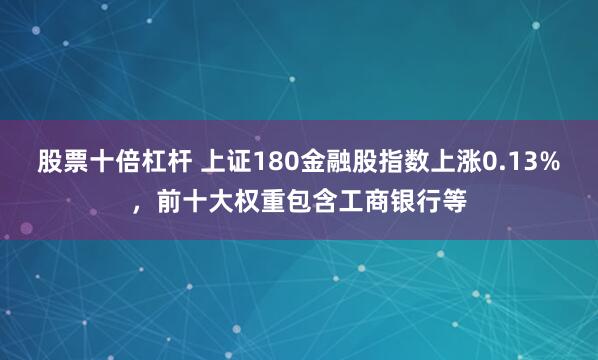 股票十倍杠杆 上证180金融股指数上涨0.13%，前十大权重包含工商银行等