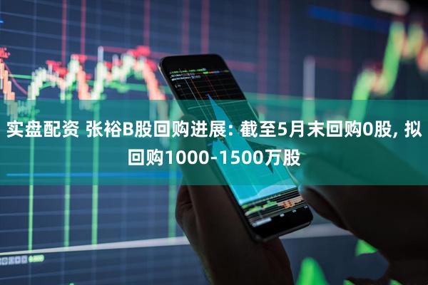实盘配资 张裕B股回购进展: 截至5月末回购0股, 拟回购1000-1500万股