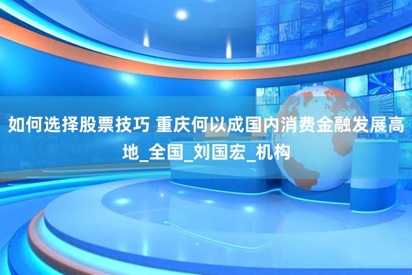 如何选择股票技巧 重庆何以成国内消费金融发展高地_全国_刘国宏_机构