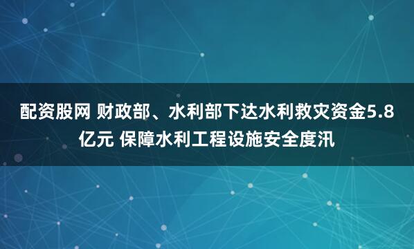 配资股网 财政部、水利部下达水利救灾资金5.8亿元 保障水利工程设施安全度汛