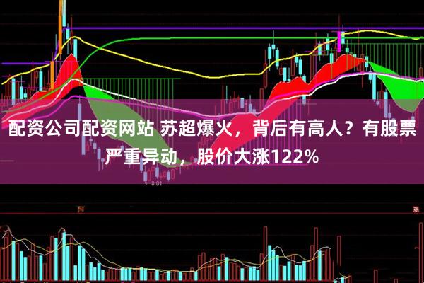 配资公司配资网站 苏超爆火，背后有高人？有股票严重异动，股价大涨122%