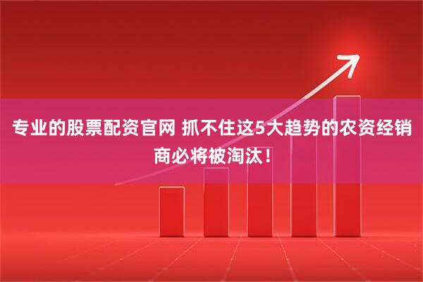 专业的股票配资官网 抓不住这5大趋势的农资经销商必将被淘汰！