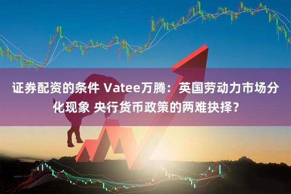 证券配资的条件 Vatee万腾：英国劳动力市场分化现象 央行货币政策的两难抉择？