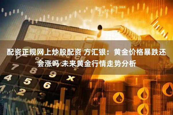 配资正规网上炒股配资 方汇银：黄金价格暴跌还会涨吗 未来黄金行情走势分析