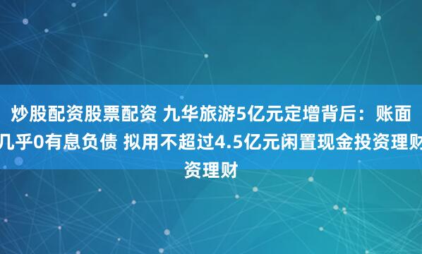 炒股配资股票配资 九华旅游5亿元定增背后：账面几乎0有息负债 拟用不超过4.5亿元闲置现金投资理财