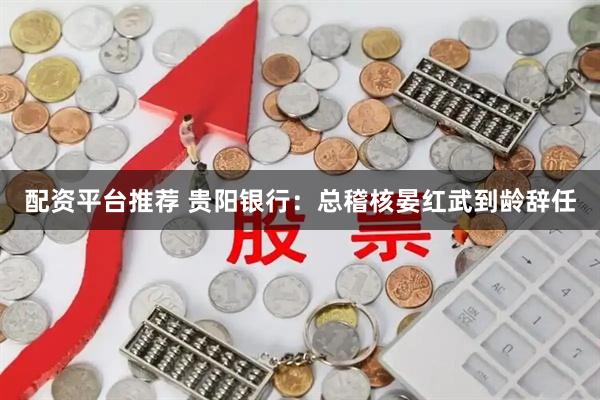 配资平台推荐 贵阳银行：总稽核晏红武到龄辞任