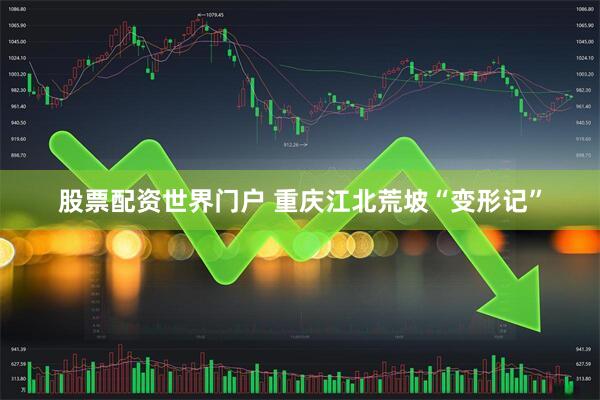 股票配资世界门户 重庆江北荒坡“变形记”
