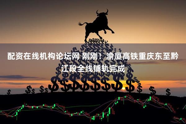 配资在线机构论坛网 刚刚！渝厦高铁重庆东至黔江段全线铺轨完成