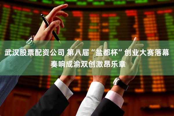 武汉股票配资公司 第八届“盐都杯”创业大赛落幕 奏响成渝双创激昂乐章