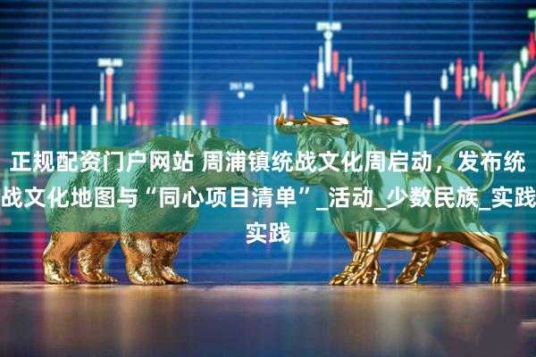 正规配资门户网站 周浦镇统战文化周启动，发布统战文化地图与“同心项目清单”_活动_少数民族_实践