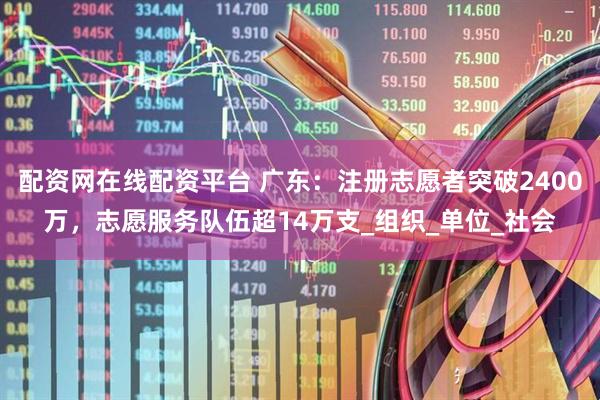 配资网在线配资平台 广东：注册志愿者突破2400万，志愿服务队伍超14万支_组织_单位_社会