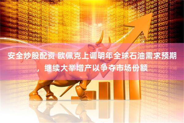 安全炒股配资 欧佩克上调明年全球石油需求预期，继续大举增产以争夺市场份额