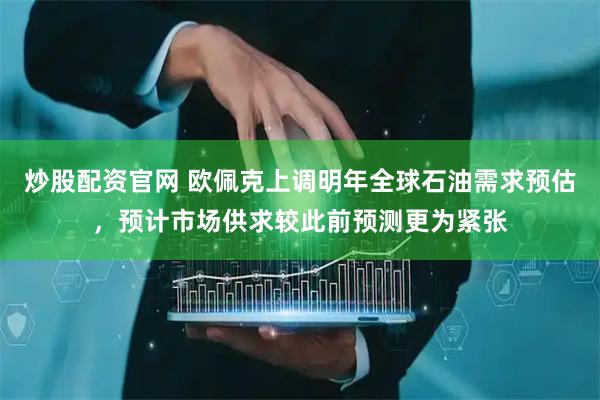 炒股配资官网 欧佩克上调明年全球石油需求预估，预计市场供求较此前预测更为紧张