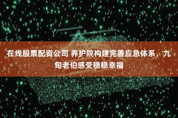 在线股票配资公司 养护院构建完善应急体系，九旬老伯感受稳稳幸福