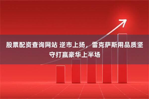 股票配资查询网站 逆市上扬，雷克萨斯用品质坚守打赢豪华上半场