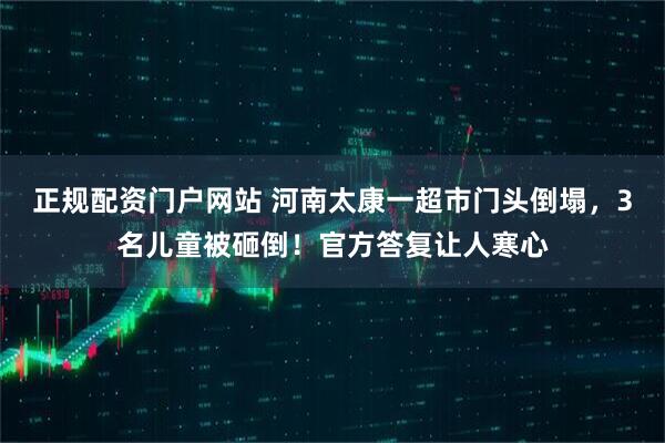 正规配资门户网站 河南太康一超市门头倒塌，3名儿童被砸倒！官方答复让人寒心