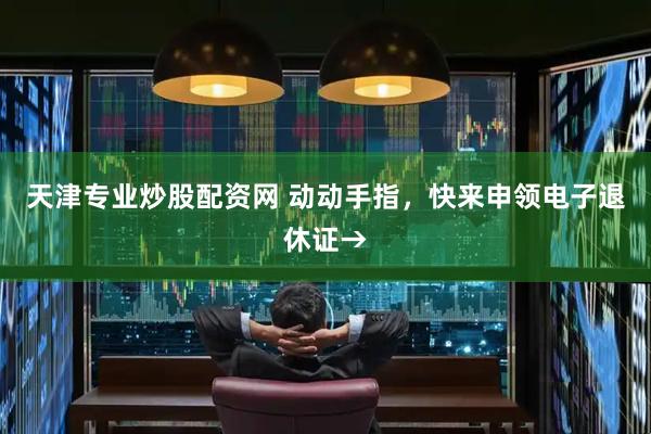 天津专业炒股配资网 动动手指，快来申领电子退休证→
