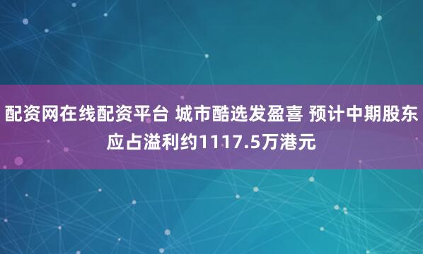 配资网在线配资平台 城市酷选发盈喜 预计中期股东应占溢利约1117.5万港元