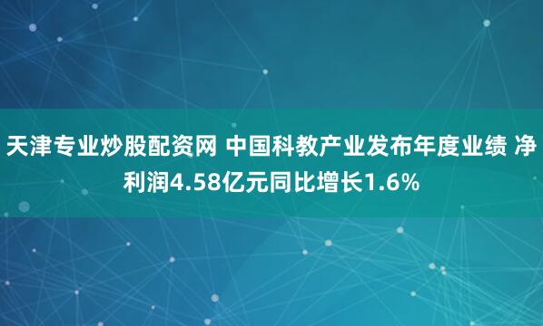 天津专业炒股配资网 中国科教产业发布年度业绩 净利润4.58亿元同比增长1.6%