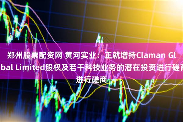 郑州股票配资网 黄河实业：正就增持Claman Global Limited股权及若干科技业务的潜在投资进行磋商