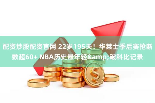 配资炒股配资官网 22岁195天！华莱士季后赛抢断数超60+ NBA历史最年轻&破科比记录