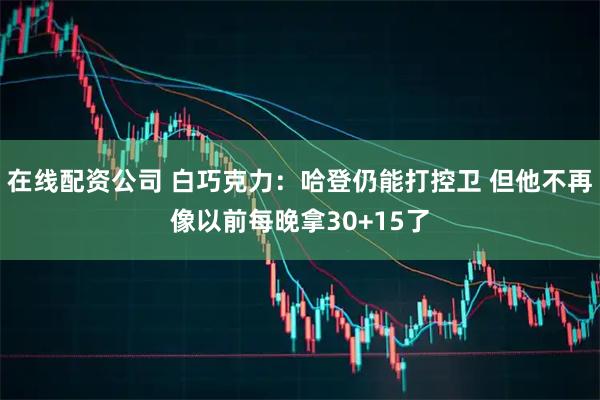 在线配资公司 白巧克力：哈登仍能打控卫 但他不再像以前每晚拿30+15了